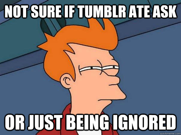 not sure if tumblr ate ask or just being ignored  Futurama Fry