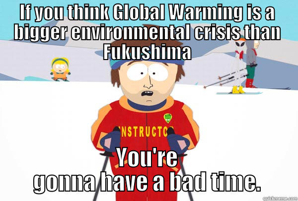 IF YOU THINK GLOBAL WARMING IS A BIGGER ENVIRONMENTAL CRISIS THAN FUKUSHIMA YOU'RE GONNA HAVE A BAD TIME. Super Cool Ski Instructor