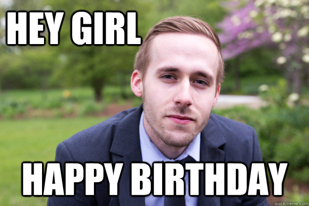 Hey Girl Happy Birthday Fake Gosling Quickmeme