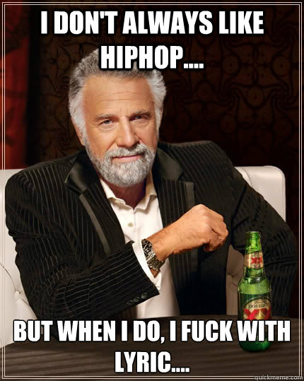 I don't always like HipHop.... but when I do, I fuck with Lyric....  The Most Interesting Man In The World