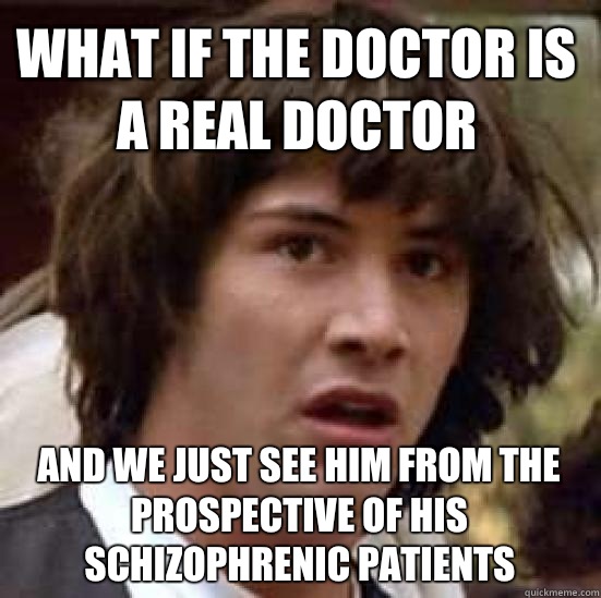 What if The Doctor is a real doctor and we Just see him from the prospective of his schizophrenic patients  conspiracy keanu