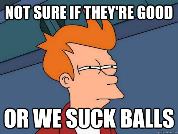 Not sure if they're good Or we suck balls - Not sure if they're good Or we suck balls  Futurama Fry