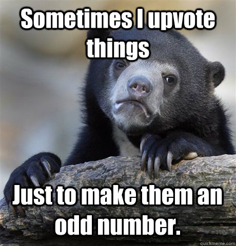 Sometimes I upvote things Just to make them an odd number. - Sometimes I upvote things Just to make them an odd number.  Confession Bear