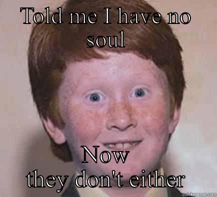 TOLD ME I HAVE NO SOUL NOW THEY DON'T EITHER Over Confident Ginger