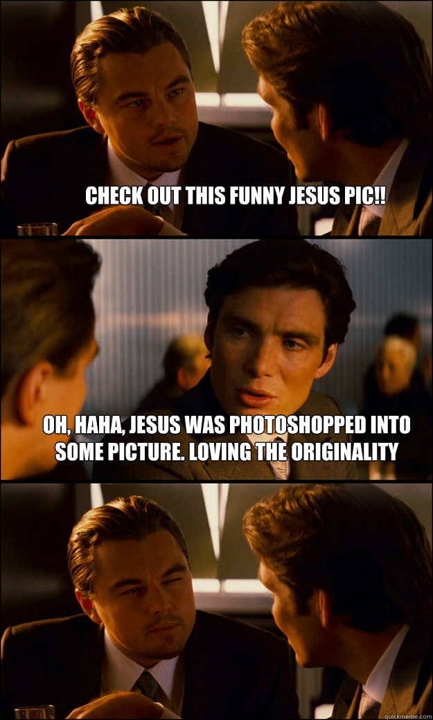 Check out this funny Jesus pic!! Oh, haha, Jesus was photoshopped into some picture. Loving the originality   - Check out this funny Jesus pic!! Oh, haha, Jesus was photoshopped into some picture. Loving the originality    Inception