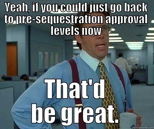 YEAH, IF YOU COULD JUST GO BACK TO PRE-SEQUESTRATION APPROVAL LEVELS NOW THAT'D BE GREAT. Office Space Lumbergh