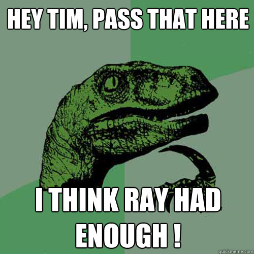 Hey Tim, pass that here I think Ray had enough !  Philosoraptor