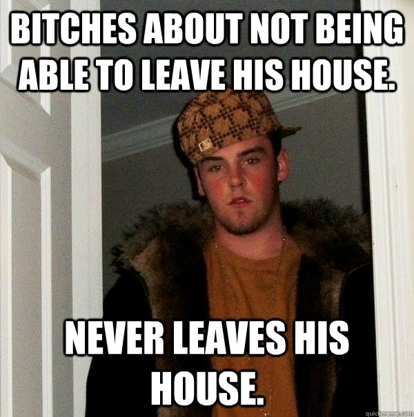 bitches about not being able to leave his house. Never leaves his house.  Scumbag Steve