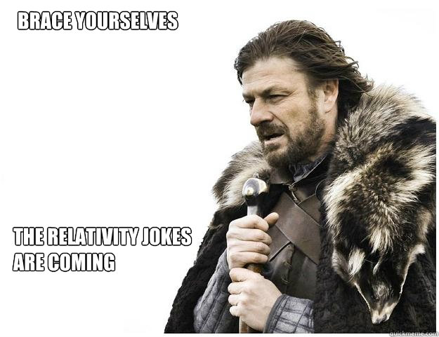 Brace yourselves
 The Relativity jokes are coming  Imminent Ned