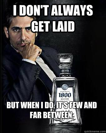 I don't always get Laid But when I do, it's few and far between.  