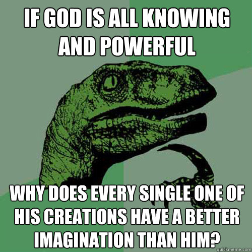 If god is all knowing and powerful why does every single one of his creations have a better imagination than him? - If god is all knowing and powerful why does every single one of his creations have a better imagination than him?  Philosoraptor