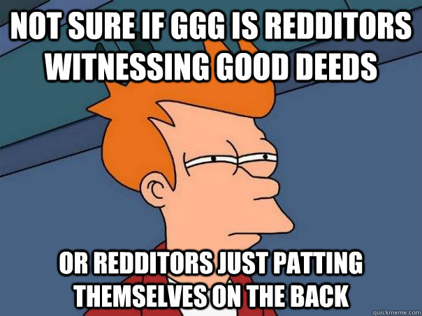 Not sure if GGG is redditors witnessing good deeds or redditors just patting themselves on the back  Futurama Fry