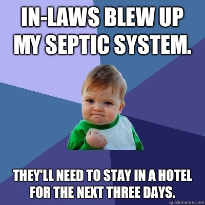 In-laws blew up my septic system. They'll need to stay in a hotel for the next three days. - In-laws blew up my septic system. They'll need to stay in a hotel for the next three days.  Success Kid