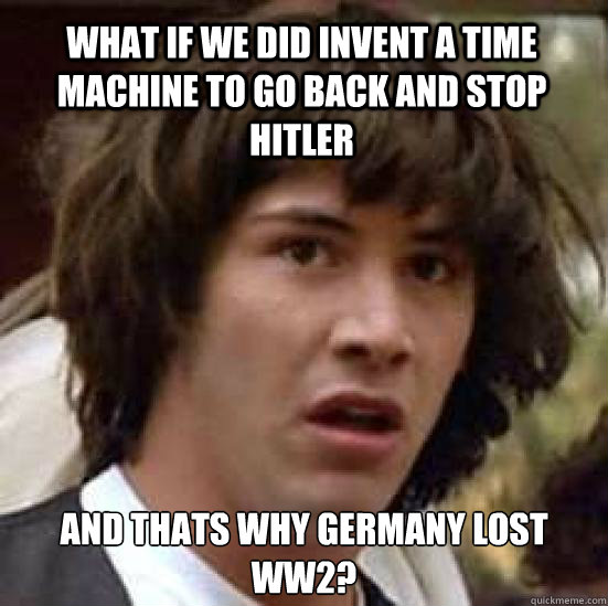 What if we did invent a time machine to go back and stop Hitler And thats why Germany lost WW2?  conspiracy keanu