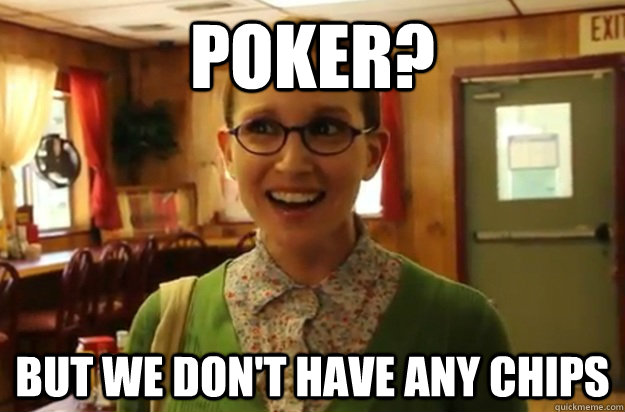 poker? but we don't have any chips  Sexually Oblivious Female