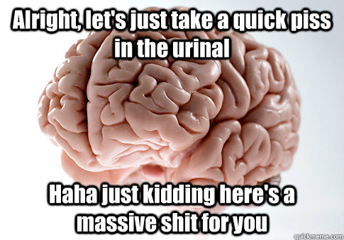 Alright, let's just take a quick piss in the urinal Haha just kidding here's a massive shit for you - Alright, let's just take a quick piss in the urinal Haha just kidding here's a massive shit for you  Scumbag Brain