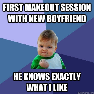 First makeout session with new boyfriend He knows exactly what I like  Success Kid