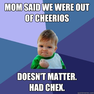 Mom said we were out of Cheerios Doesn't matter. 
Had Chex.  Success Kid