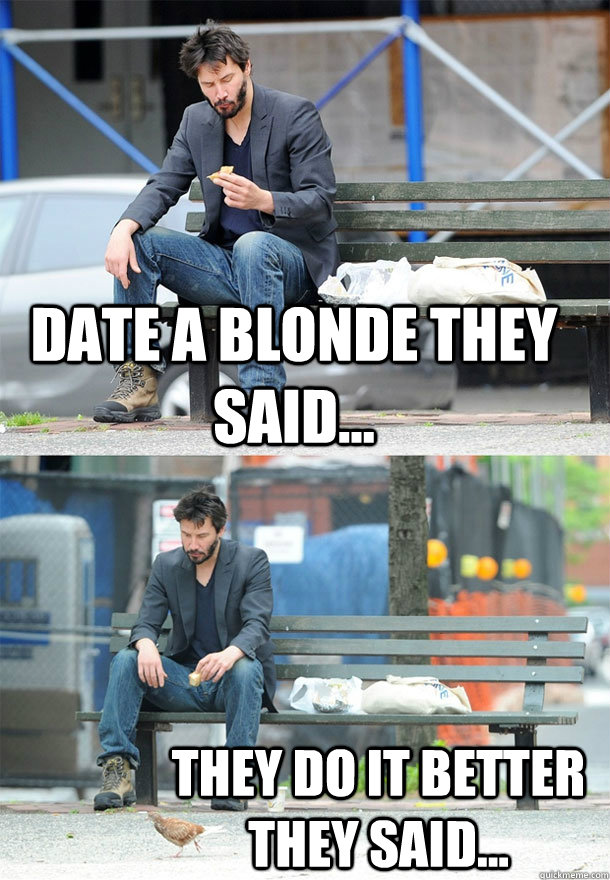 date a blonde they said... they do it better they said...  Sad Keanu