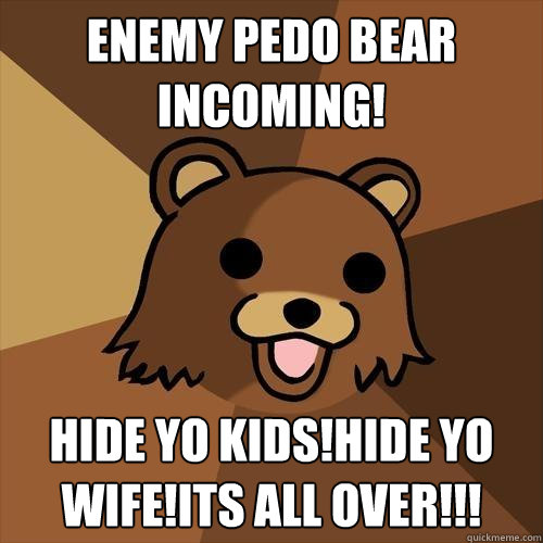 Enemy pedo bear incoming! Hide yo Kids!hide yo wife!its All over!!!  Pedobear