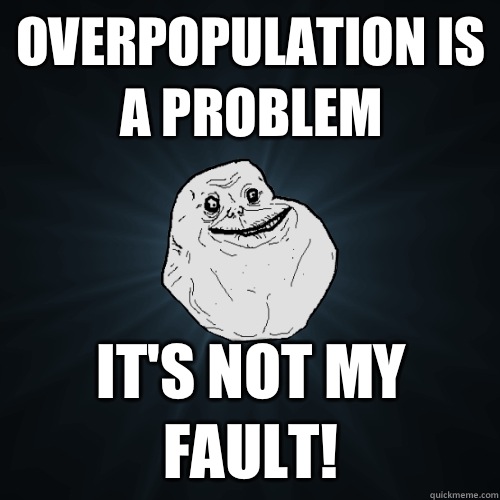 Overpopulation is a problem It's not my fault!  Forever Alone