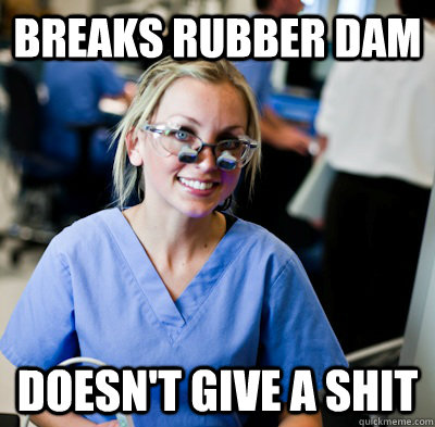 Breaks rubber dam doesn't give a shit - Breaks rubber dam doesn't give a shit  overworked dental student