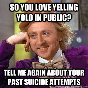 so you love yelling yolo in public? Tell me again about your past suicide attempts  Condescending Wonka