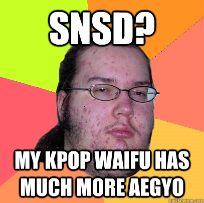 SNSD? my kpop waifu has much more aegyo  Butthurt Dweller