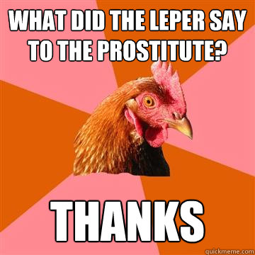 What did the leper say to the prostitute? Thanks  Anti-Joke Chicken