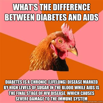 What's the difference between Diabetes and AIDs Diabetes is a chronic (lifelong) disease marked by high levels of sugar in the blood while aids is the final stage of HIV disease, which causes severe damage to the immune system  Anti-Joke Chicken