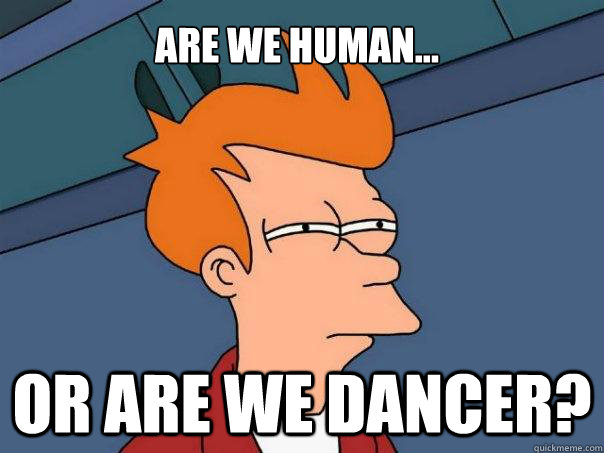 Are we human... Or are we dancer?  Futurama Fry