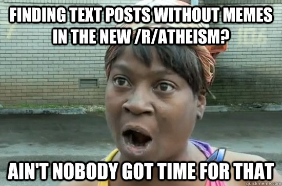 Finding text posts without memes in the new /r/atheism? AIN'T NOBODY GOT TIME FOR THAT  Aint nobody got time for that