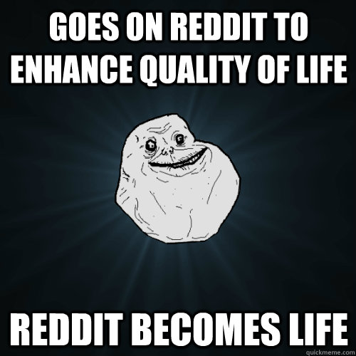 goes on reddit to enhance quality of life reddit becomes life  Forever Alone