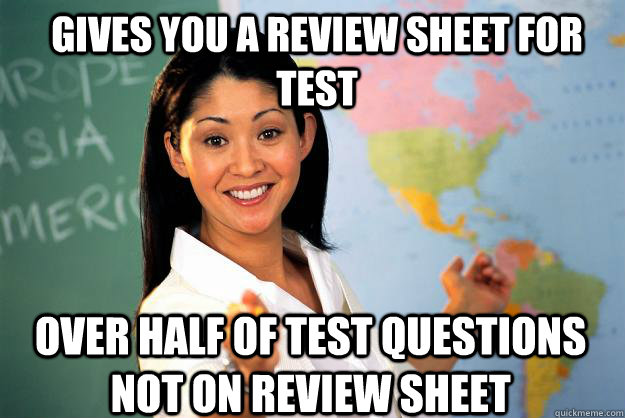 gives you a review sheet for test over half of test questions not on review sheet  Unhelpful High School Teacher