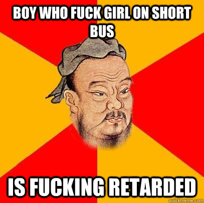 Boy Who Fuck Girl On SHORT BUS IS FUCKING RETARDED  Confucius says