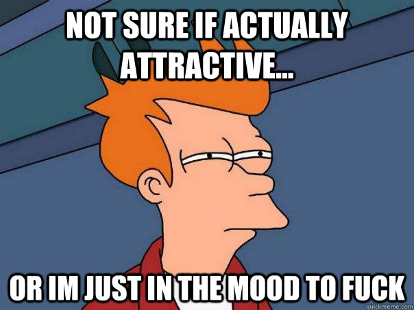 Not sure if actually attractive... Or im just in the mood to fuck - Not sure if actually attractive... Or im just in the mood to fuck  Futurama Fry