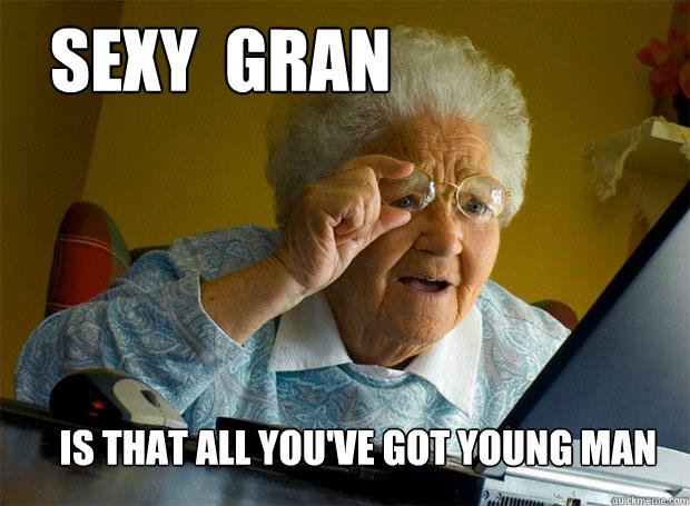 SEXY  GRAN  IS THAT ALL YOU'VE GOT YOUNG MAN  Grandma finds the Internet