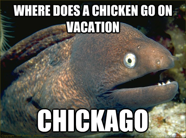 Where does a chicken go on vacation Chickago  Bad Joke Eel