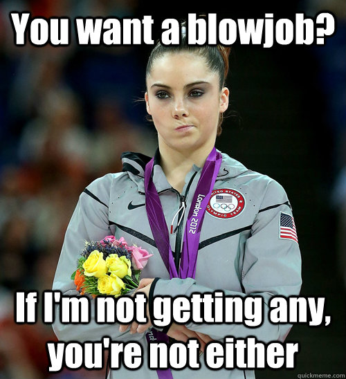 You want a blowjob? If I'm not getting any, you're not either  McKayla Not Impressed