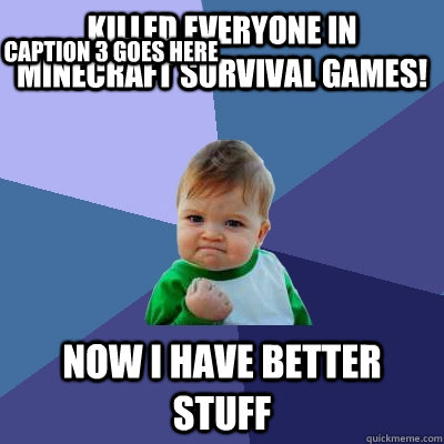 Killed everyone in minecraft survival games! Now I have Better stuff Caption 3 goes here  Success Kid