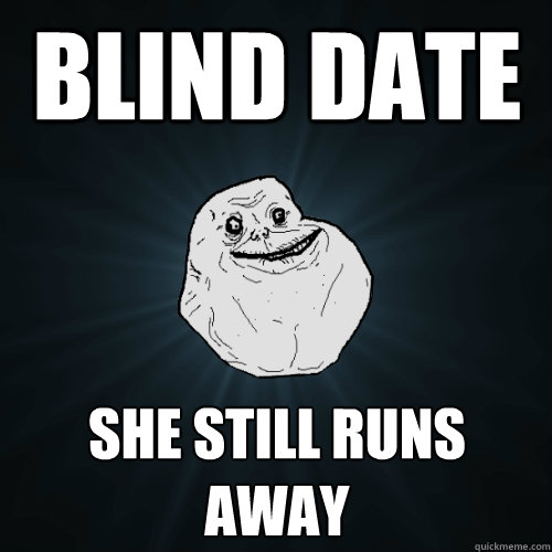 blind date she still runs away  Forever Alone