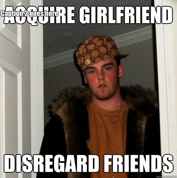 ACQUIRE GIRLFRIEND DISREGARD FRIENDS Caption 3 goes here  Scumbag Steve