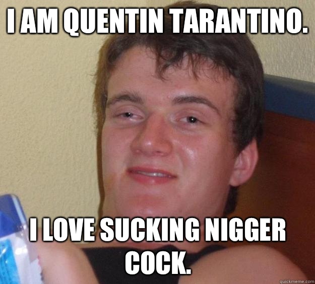 I am Quentin Tarantino. I love sucking nigger cock.  10 Guy