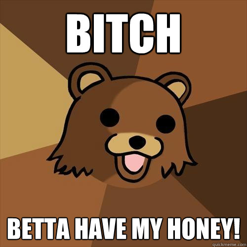 bitch  betta have my honey!  Pedobear