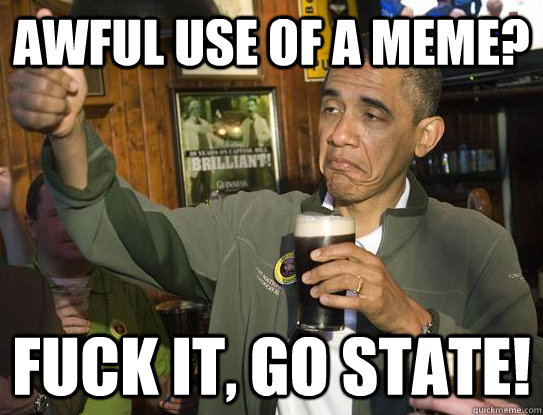 Awful use of a meme? Fuck it, go state!  Upvoting Obama