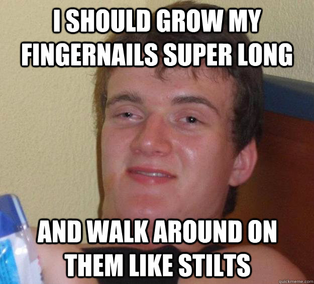 i should grow my fingernails super long and walk around on them like stilts - i should grow my fingernails super long and walk around on them like stilts  10 Guy