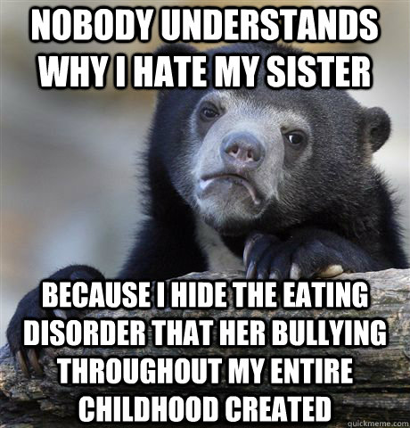 nobody understands why i hate my sister because I hide the eating disorder that her bullying throughout my entire childhood created  Confession Bear