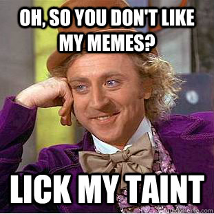 Oh, so you don't like my memes? lick my taint  Condescending Wonka