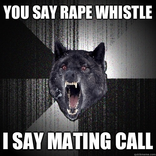 You say rape whistle I say mating call  Insanity Wolf