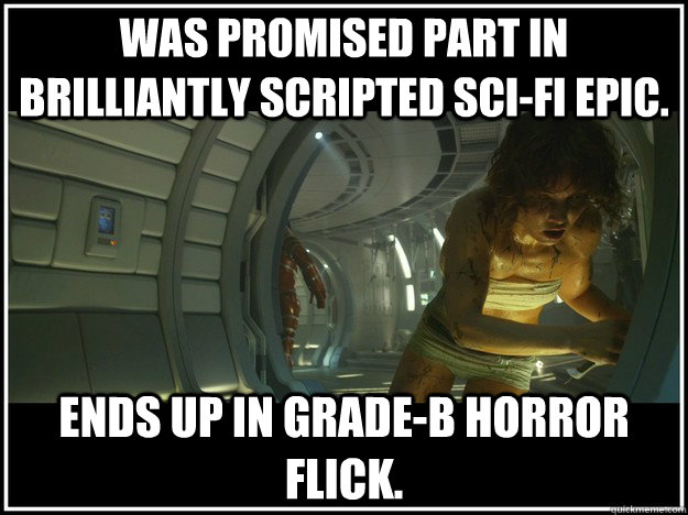 was promised part in brilliantly scripted sci-fi epic. ends up in grade-b horror flick.  Prometheus